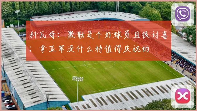 科瓦奇：聚勒是个好球员且很讨喜；拿亚军没什么特值得庆祝的