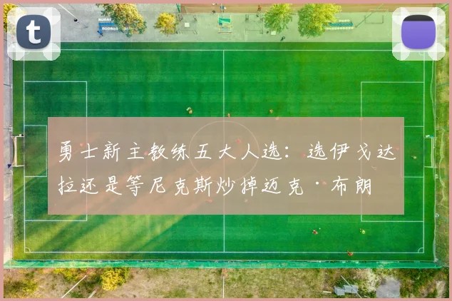 勇士新主教练五大人选：选伊戈达拉还是等尼克斯炒掉迈克·布朗