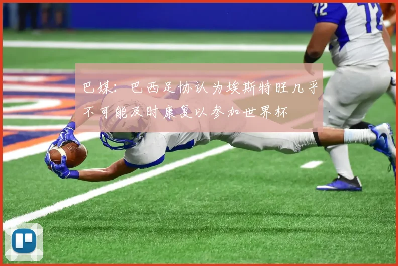 巴媒：巴西足协认为埃斯特旺几乎不可能及时康复以参加世界杯