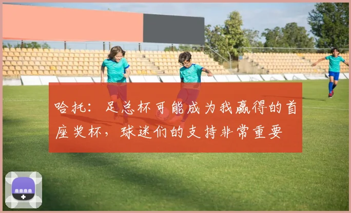 哈托：足总杯可能成为我赢得的首座奖杯，球迷们的支持非常重要
