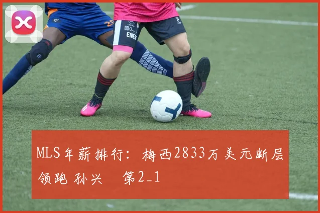 MLS年薪排行：梅西2833万美元断层领跑 孙兴慜第2_1