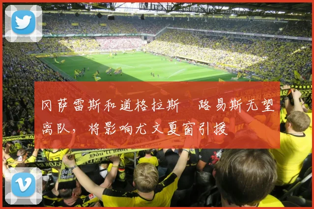 冈萨雷斯和道格拉斯・路易斯无望离队，将影响尤文夏窗引援