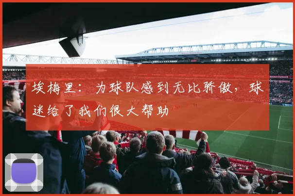 埃梅里：为球队感到无比骄傲，球迷给了我们很大帮助